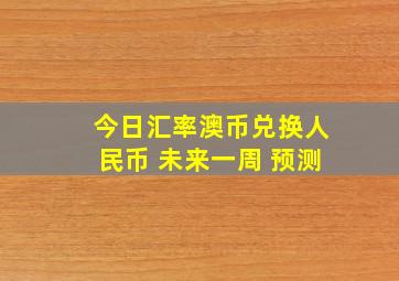 今日汇率澳币兑换人民币 未来一周 预测